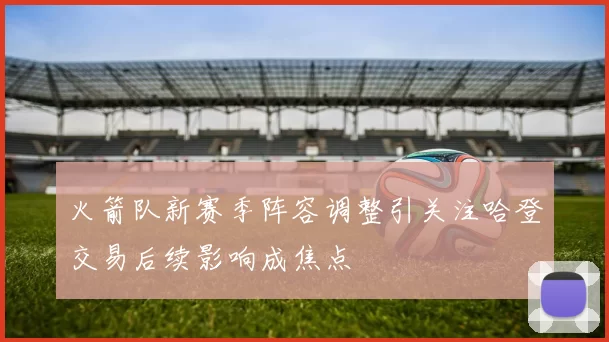 火箭队新赛季阵容调整引关注哈登交易后续影响成焦点