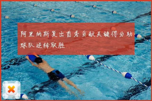 阿里纳斯复出首秀贡献关键得分助球队逆转取胜