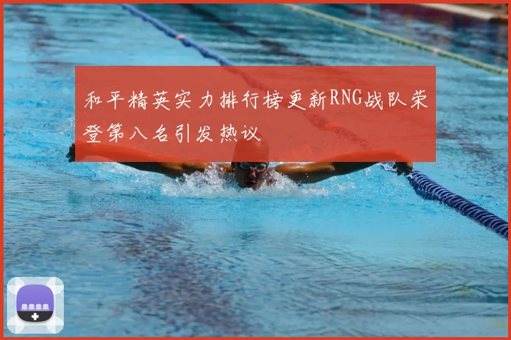 和平精英实力排行榜更新RNG战队荣登第八名引发热议