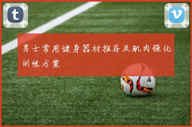 男士常用健身器材推荐及肌肉强化训练方案