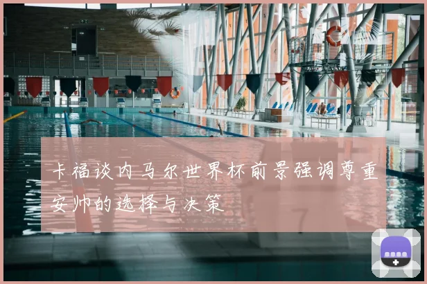 卡福谈内马尔世界杯前景强调尊重安帅的选择与决策