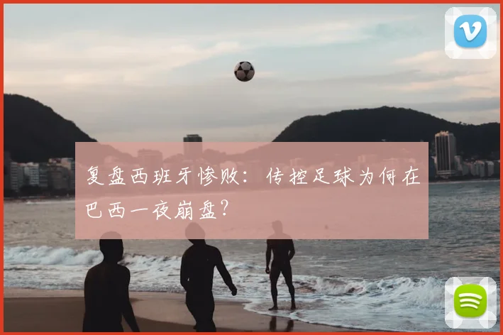 复盘西班牙惨败：传控足球为何在巴西一夜崩盘？