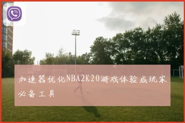 加速器优化NBA2K20游戏体验成玩家必备工具