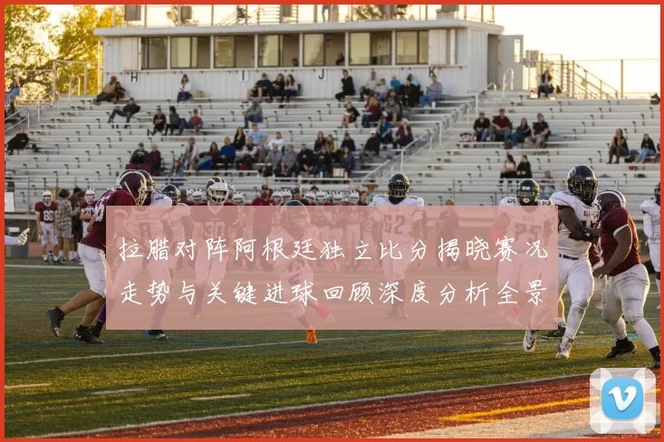 拉腊对阵阿根廷独立比分揭晓赛况走势与关键进球回顾深度分析全景解读