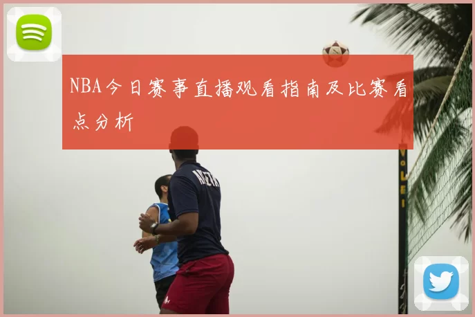 NBA今日赛事直播观看指南及比赛看点分析