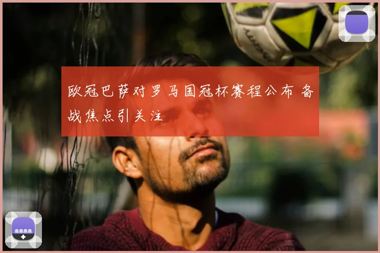 欧冠巴萨对罗马国冠杯赛程公布 备战焦点引关注