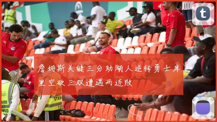 詹姆斯关键三分助湖人逆转勇士库里空砍三双遭遇两连败