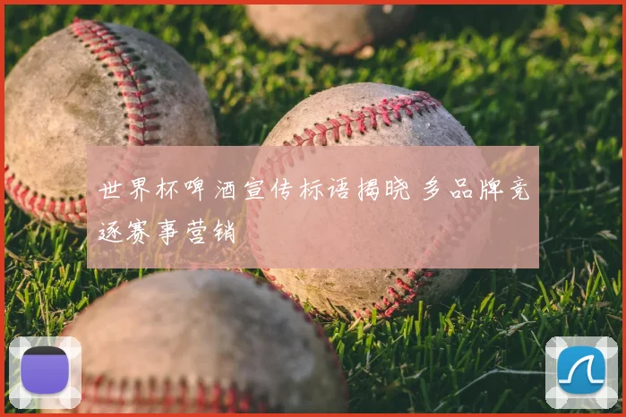世界杯啤酒宣传标语揭晓 多品牌竞逐赛事营销