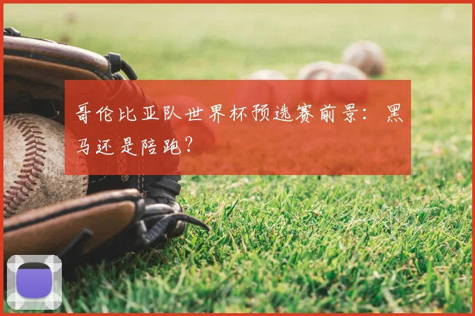 哥伦比亚队世界杯预选赛前景：黑马还是陪跑？