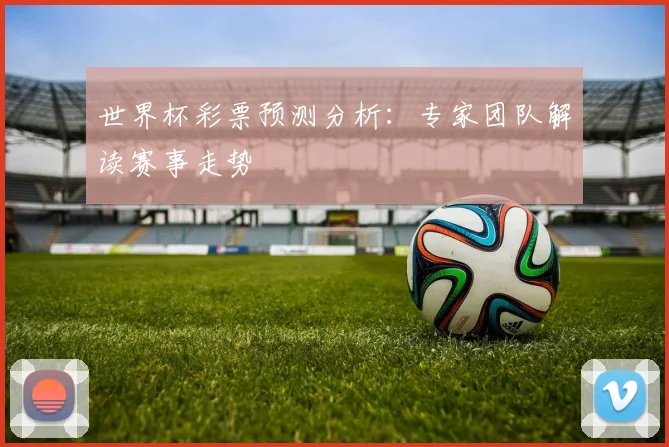 世界杯彩票预测分析：专家团队解读赛事走势