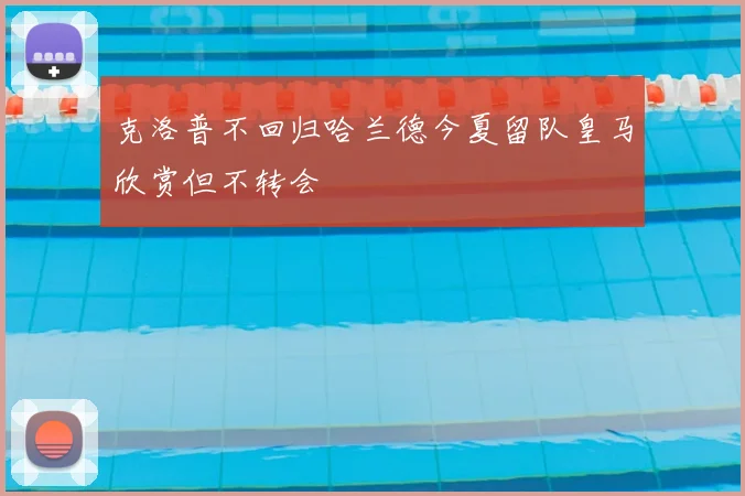 克洛普不回归哈兰德今夏留队皇马欣赏但不转会
