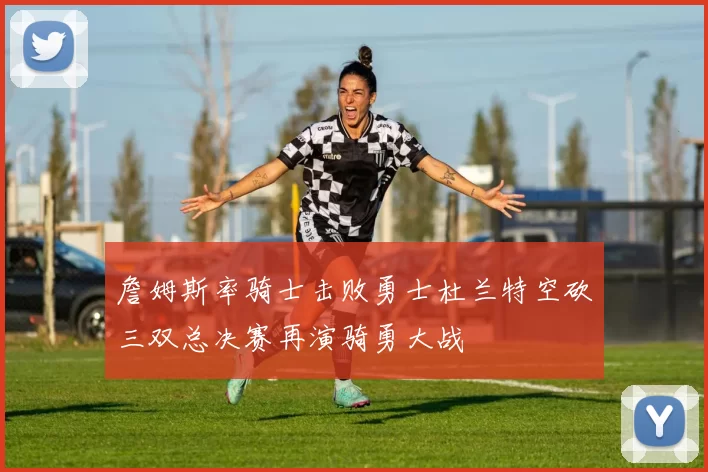 詹姆斯率骑士击败勇士杜兰特空砍三双总决赛再演骑勇大战