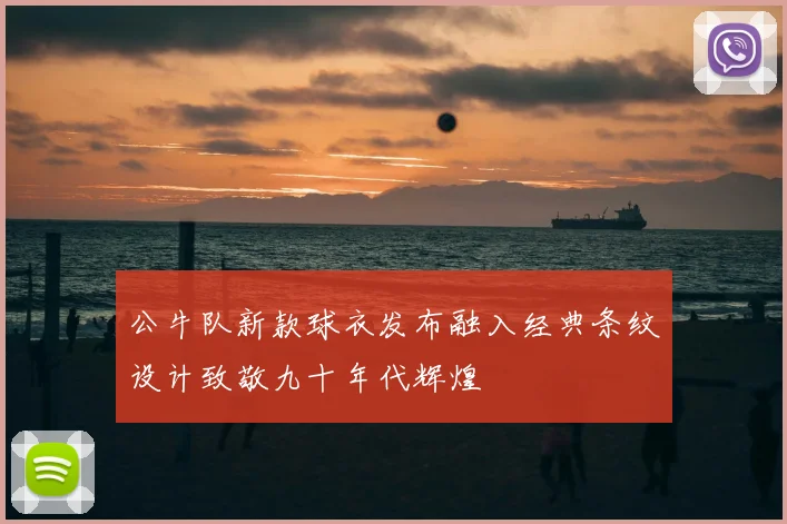 公牛队新款球衣发布融入经典条纹设计致敬九十年代辉煌