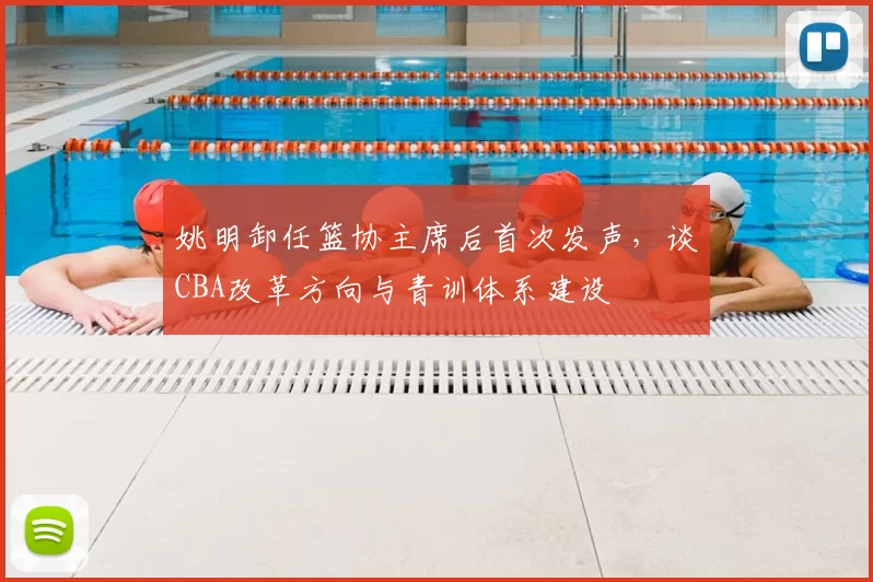 姚明卸任篮协主席后首次发声，谈CBA改革方向与青训体系建设