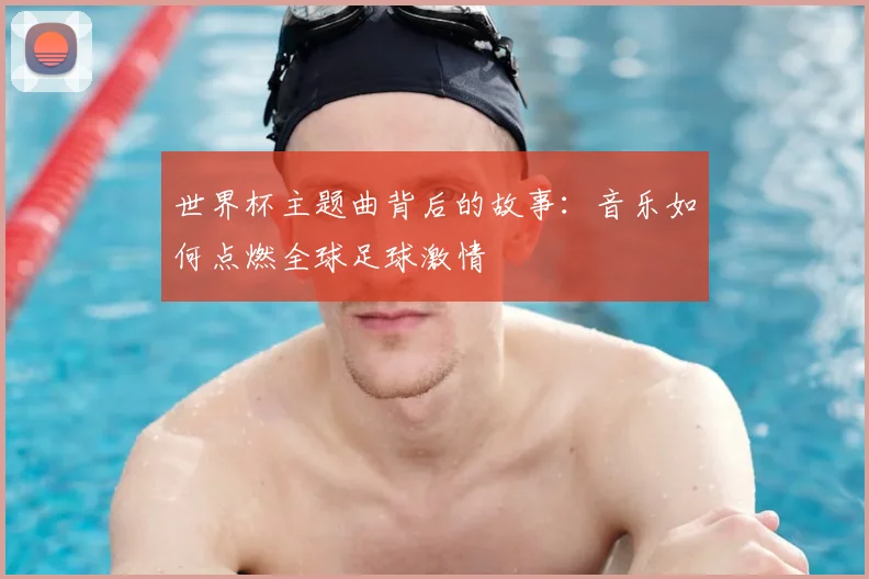 世界杯主题曲背后的故事：音乐如何点燃全球足球激情