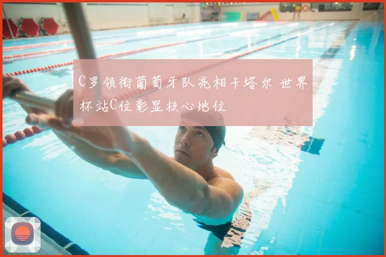C罗领衔葡萄牙队亮相卡塔尔 世界杯站C位彰显核心地位
