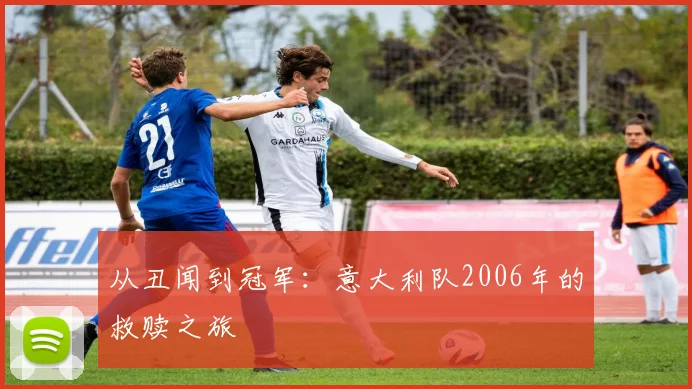 从丑闻到冠军：意大利队2006年的救赎之旅