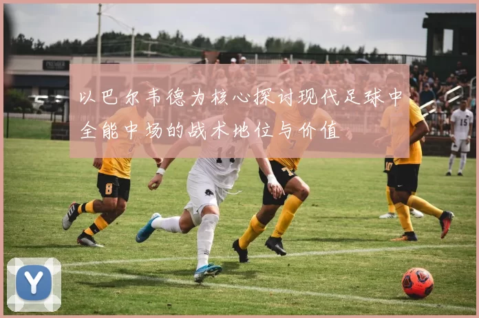 以巴尔韦德为核心探讨现代足球中全能中场的战术地位与价值