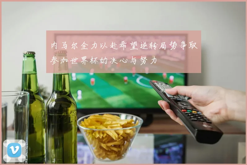 内马尔全力以赴希望逆转局势争取参加世界杯的决心与努力