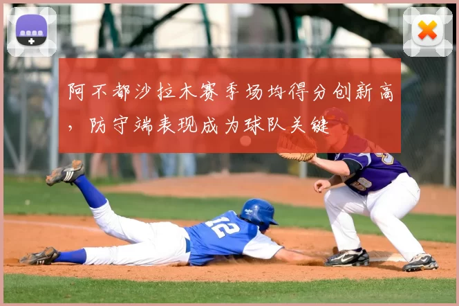 阿不都沙拉木赛季场均得分创新高，防守端表现成为球队关键