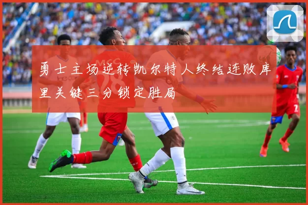勇士主场逆转凯尔特人终结连败库里关键三分锁定胜局