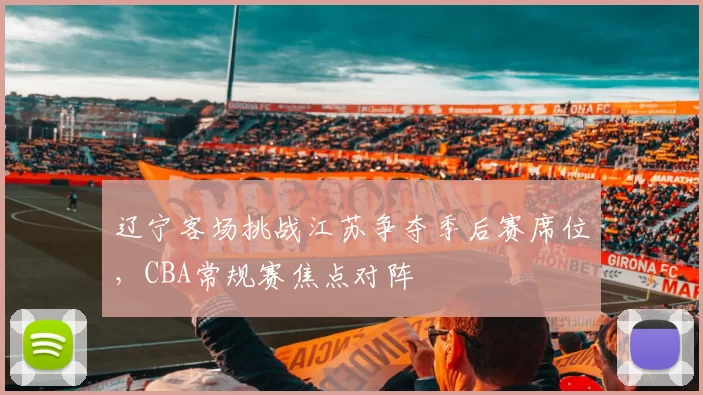 辽宁客场挑战江苏争夺季后赛席位，CBA常规赛焦点对阵