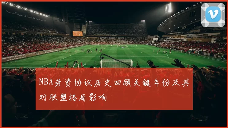 NBA劳资协议历史回顾关键年份及其对联盟格局影响