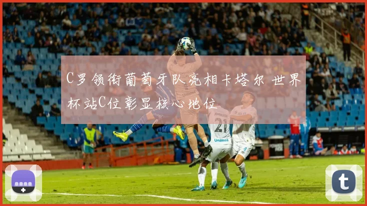 C罗领衔葡萄牙队亮相卡塔尔 世界杯站C位彰显核心地位
