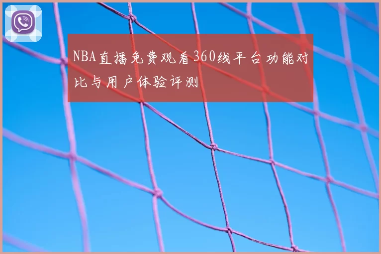 NBA直播免费观看360线平台功能对比与用户体验评测