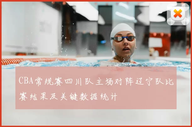 CBA常规赛四川队主场对阵辽宁队比赛结果及关键数据统计