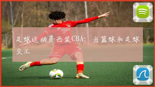 足球运动员西装CBA：当篮球和足球交汇
