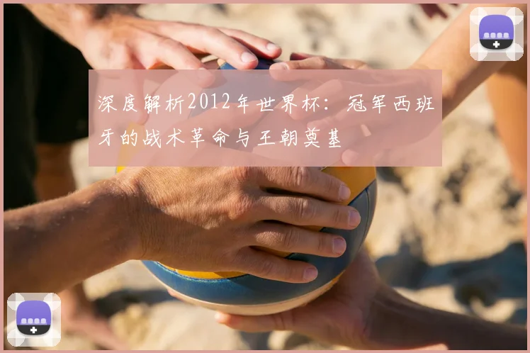 深度解析2012年世界杯：冠军西班牙的战术革命与王朝奠基