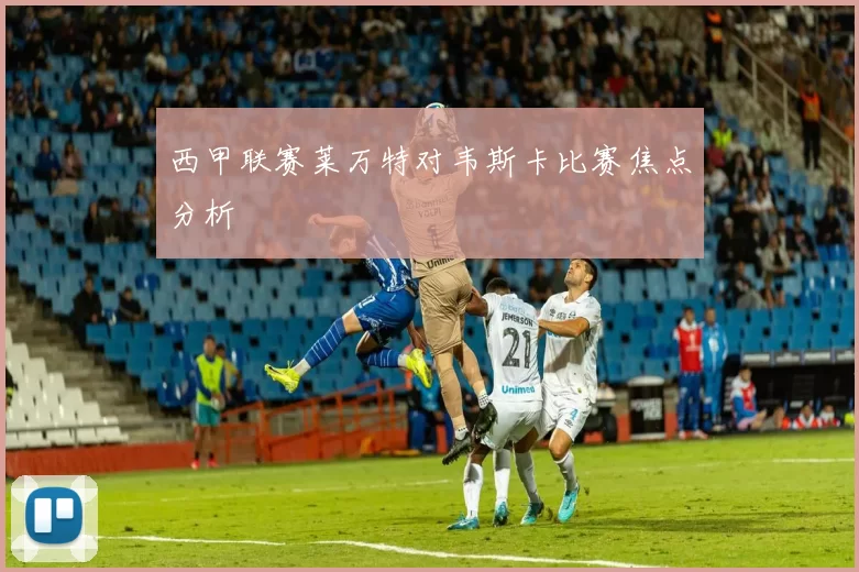 西甲联赛莱万特对韦斯卡比赛焦点分析