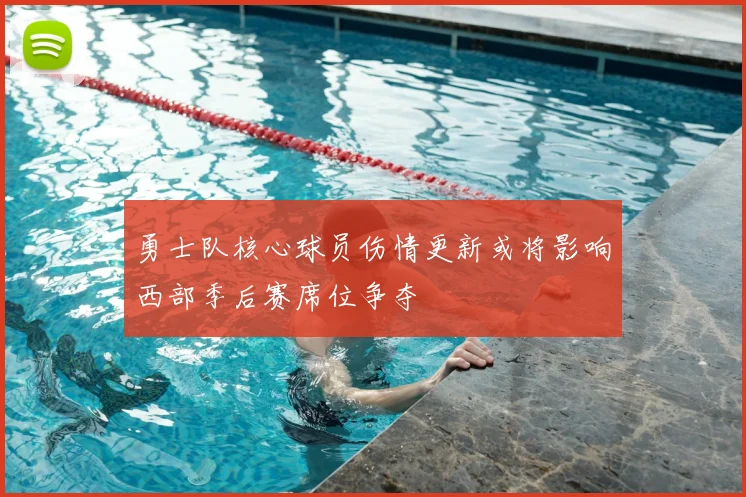 勇士队核心球员伤情更新或将影响西部季后赛席位争夺