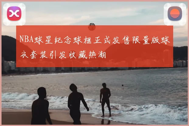 NBA球星纪念球框正式发售限量版球衣套装引发收藏热潮