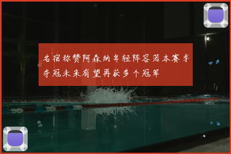 名宿称赞阿森纳年轻阵容若本赛季夺冠未来有望再获多个冠军