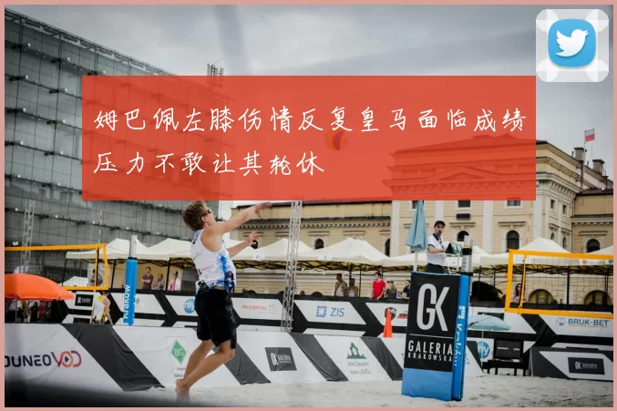 姆巴佩左膝伤情反复皇马面临成绩压力不敢让其轮休