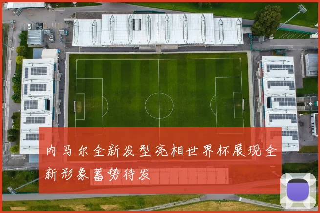 内马尔全新发型亮相世界杯展现全新形象蓄势待发