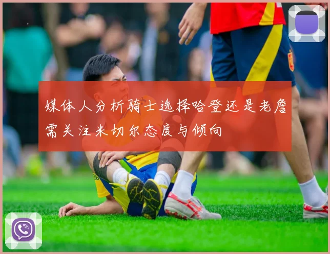 媒体人分析骑士选择哈登还是老詹需关注米切尔态度与倾向