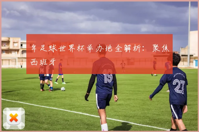 年足球世界杯举办地全解析：聚焦西班牙