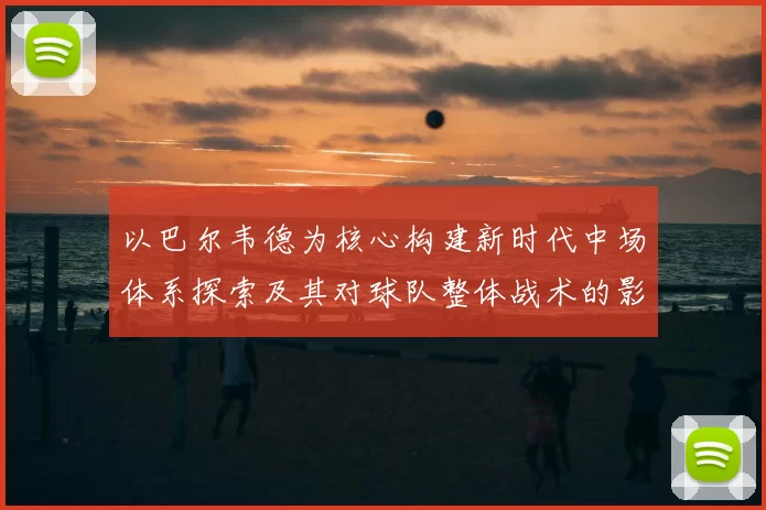 以巴尔韦德为核心构建新时代中场体系探索及其对球队整体战术的影响