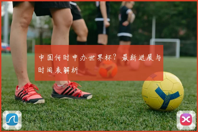 中国何时申办世界杯？最新进展与时间表解析