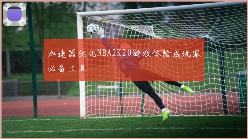 加速器优化NBA2K20游戏体验成玩家必备工具