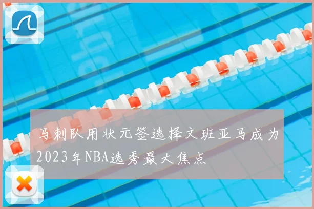 马刺队用状元签选择文班亚马成为2023年NBA选秀最大焦点