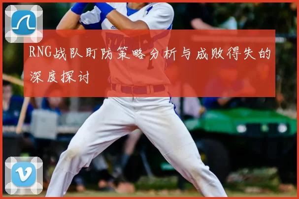 RNG战队盯防策略分析与成败得失的深度探讨