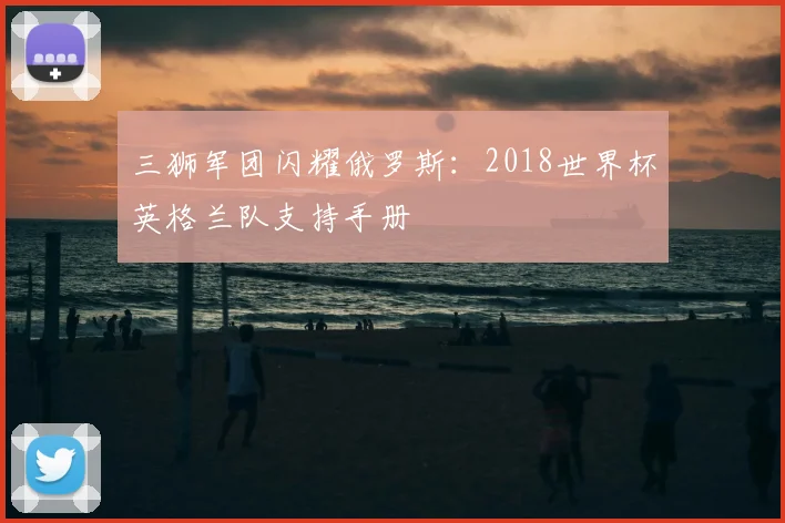 三狮军团闪耀俄罗斯:2018世界杯英格兰队支持手册