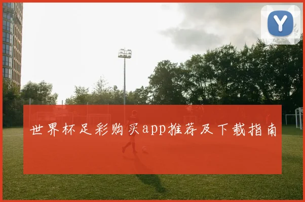 世界杯足彩购买app推荐及下载指南