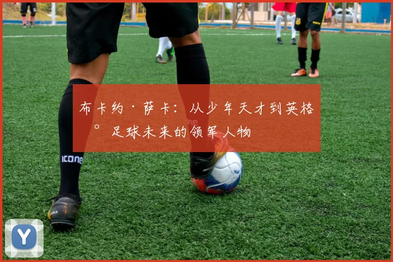布卡约·萨卡：从少年天才到英格兰足球未来的领军人物