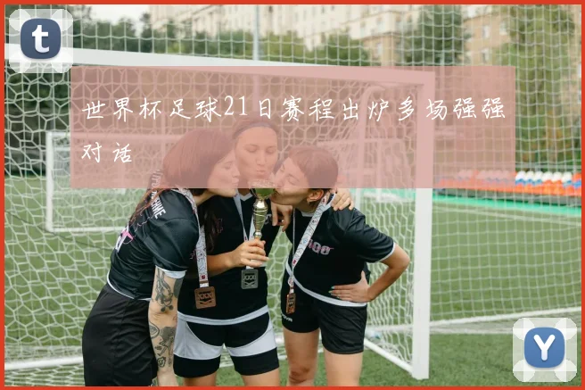 世界杯足球21日赛程出炉多场强强对话