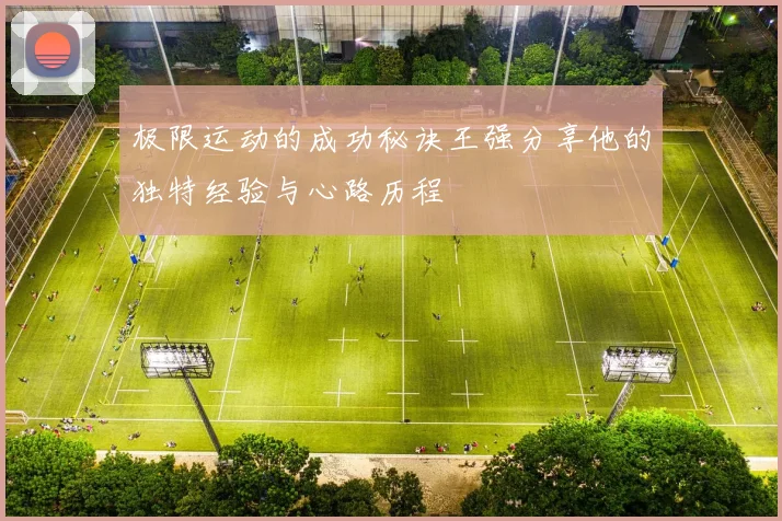 极限运动的成功秘诀王强分享他的独特经验与心路历程